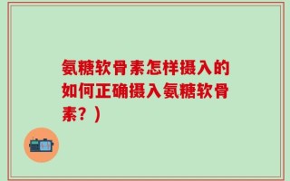 氨糖软骨素怎样摄入的如何正确摄入氨糖软骨素？)