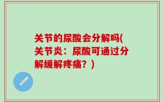 关节的尿酸会分解吗(关节炎：尿酸可通过分解缓解疼痛？)