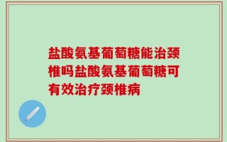 盐酸氨基葡萄糖能治颈椎吗盐酸氨基葡萄糖可有效治疗颈椎病