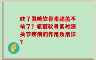 吃了氨糖软骨素膝盖不响了？氨糖软骨素对膝关节疾病的作用及用法？