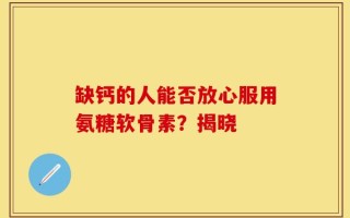 缺钙的人能否放心服用氨糖软骨素？揭晓