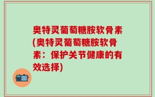 奥特灵葡萄糖胺软骨素(奥特灵葡萄糖胺软骨素：保护关节健康的有效选择)