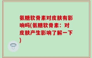 氨糖软骨素对皮肤有影响吗(氨糖软骨素：对皮肤产生影响了解一下)