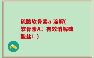 硫酸软骨素a 溶解(软骨素A：有效溶解硫酸盐！)