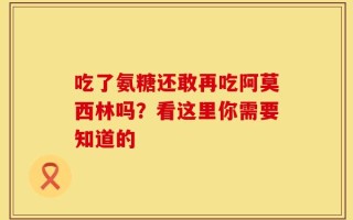 吃了氨糖还敢再吃阿莫西林吗？看这里你需要知道的