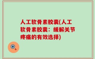 人工软骨素胶囊(人工软骨素胶囊：缓解关节疼痛的有效选择)