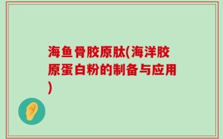 海鱼骨胶原肽(海洋胶原蛋白粉的制备与应用)