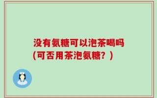 没有氨糖可以泡茶喝吗(可否用茶泡氨糖？)