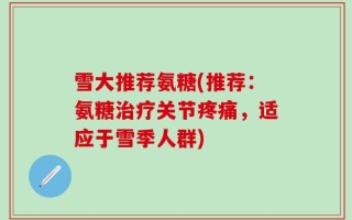 雪大推荐氨糖(推荐：氨糖治疗关节疼痛，适应于雪季人群)