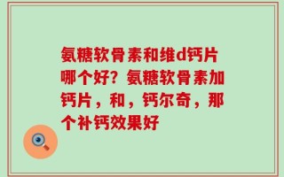 氨糖软骨素和维d钙片哪个好？氨糖软骨素加钙片，和，钙尔奇，那个补钙效果好