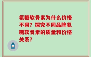 氨糖软骨素为什么价格不同？探究不同品牌氨糖软骨素的质量和价格关系？