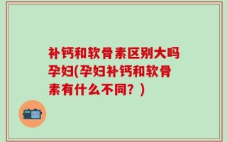 补钙和软骨素区别大吗孕妇(孕妇补钙和软骨素有什么不同？)