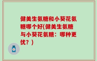 健美生氨糖和小葵花氨糖哪个好(健美生氨糖与小葵花氨糖：哪种更优？)