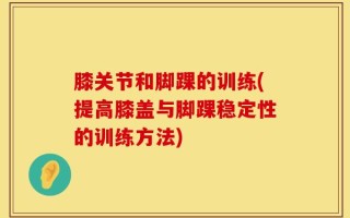 膝关节和脚踝的训练(提高膝盖与脚踝稳定性的训练方法)