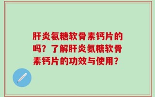 肝炎氨糖软骨素钙片的吗？了解肝炎氨糖软骨素钙片的功效与使用？