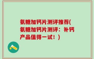 氨糖加钙片测评推荐(氨糖加钙片测评：补钙产品值得一试！)