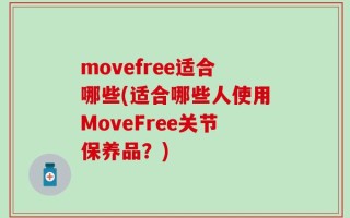 movefree适合哪些(适合哪些人使用MoveFree关节保养品？)