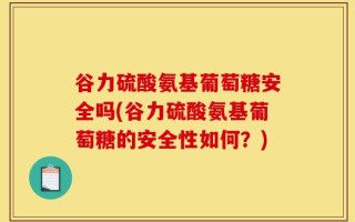 谷力硫酸氨基葡萄糖安全吗(谷力硫酸氨基葡萄糖的安全性如何？)