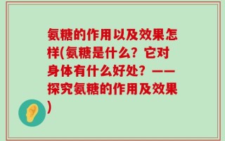 氨糖的作用以及效果怎样(氨糖是什么？它对身体有什么好处？——探究氨糖的作用及效果)