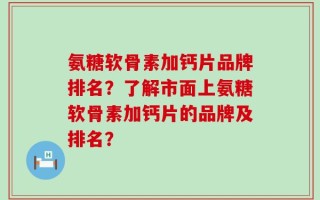 氨糖软骨素加钙片品牌排名？了解市面上氨糖软骨素加钙片的品牌及排名？