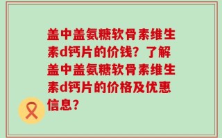 盖中盖氨糖软骨素维生素d钙片的价钱？了解盖中盖氨糖软骨素维生素d钙片的价格及优惠信息？
