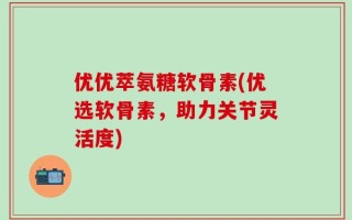 优优萃氨糖软骨素(优选软骨素，助力关节灵活度)