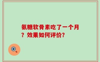 氨糖软骨素吃了一个月？效果如何评价？