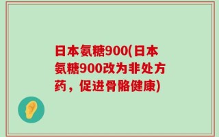 日本氨糖900(日本氨糖900改为非处方药，促进骨骼健康)