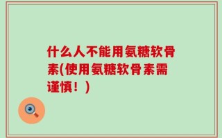 什么人不能用氨糖软骨素(使用氨糖软骨素需谨慎！)