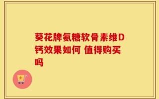 葵花牌氨糖软骨素维D钙效果如何 值得购买吗