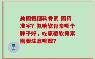 美国氨糖软骨素 国药准字？氨糖软骨素哪个牌子好，吃氨糖软骨素需要注意哪些？