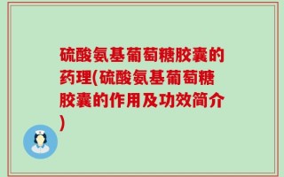 硫酸氨基葡萄糖胶囊的药理(硫酸氨基葡萄糖胶囊的作用及功效简介)