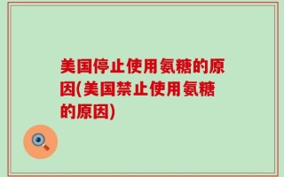 美国停止使用氨糖的原因(美国禁止使用氨糖的原因)