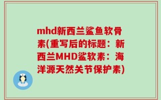 mhd新西兰鲨鱼软骨素(重写后的标题：新西兰MHD鲨软素：海洋源天然关节保护素)