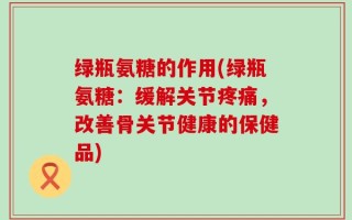 绿瓶氨糖的作用(绿瓶氨糖：缓解关节疼痛，改善骨关节健康的保健品)