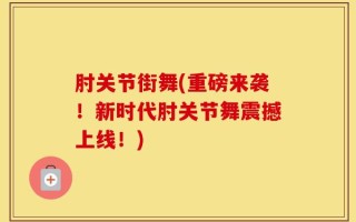 肘关节街舞(重磅来袭！新时代肘关节舞震撼上线！)