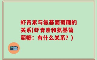 虾青素与氨基葡萄糖的关系(虾青素和氨基葡萄糖：有什么关系？)