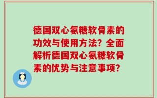 德国双心氨糖软骨素的功效与使用方法？全面解析德国双心氨糖软骨素的优势与注意事项？
