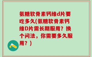 氨糖软骨素钙维d片要吃多久(氨糖软骨素钙维D片需长期服用？换个问法，你需要多久服用？)