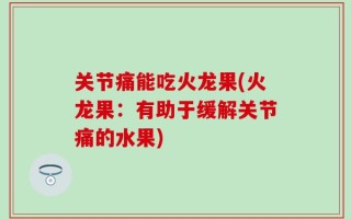 关节痛能吃火龙果(火龙果：有助于缓解关节痛的水果)