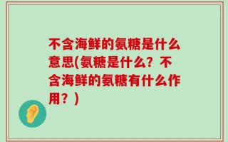 不含海鲜的氨糖是什么意思(氨糖是什么？不含海鲜的氨糖有什么作用？)