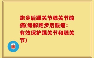 跑步后踝关节膝关节酸痛(缓解跑步后酸痛：有效保护踝关节和膝关节)