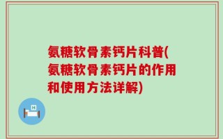 氨糖软骨素钙片科普(氨糖软骨素钙片的作用和使用方法详解)