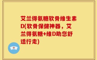 艾兰得氨糖软骨维生素D(软骨保健神器，艾兰得氨糖+维D助您舒适行走)