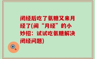 闭经后吃了氨糖又来月经了(闹“月经”的小妙招：试试吃氨糖解决闭经问题)