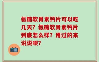 氨糖软骨素钙片可以吃几天？氨糖软骨素钙片到底怎么样？用过的来说说呗？