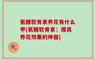 氨糖软骨素养花有什么甲(氨糖软骨素：提高养花效果的神器)