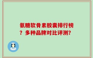 氨糖软骨素胶囊排行榜？多种品牌对比评测？