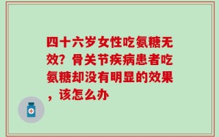 四十六岁女性吃氨糖无效？骨关节疾病患者吃氨糖却没有明显的效果，该怎么办