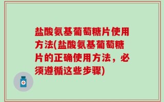盐酸氨基葡萄糖片使用方法(盐酸氨基葡萄糖片的正确使用方法，必须遵循这些步骤)